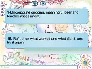 14.Incorporate ongoing, meaningful peer and
     teacher assessment.




     15. Reflect on what worked and what didn't, and
     try it again.




Picture=
 