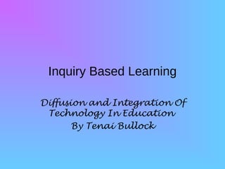 Inquiry Based Learning

Diffusion and Integration Of
 Technology In Education
       By Tenai Bullock
 