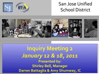 San Jose Unified School District Inquiry Meeting 2 January 12 & 18, 2011 Presented by: Shirley Bell, Manager Darren Battaglia & Amy Shumway, IC San Jose Unified School District 