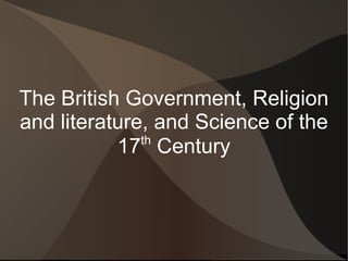 The British Government, Religion
and literature, and Science of the
              th
           17 Century
 