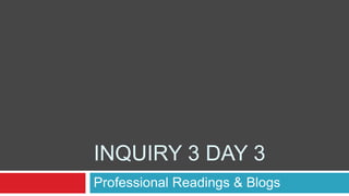 INQUIRY 3 DAY 3
Professional Readings & Blogs
 