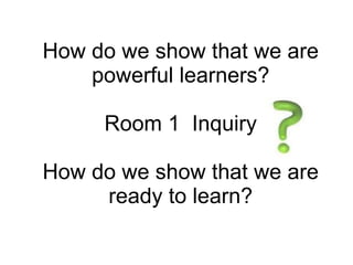 How do we show that we are powerful learners? Room 1  Inquiry How do we show that we are ready to learn? 