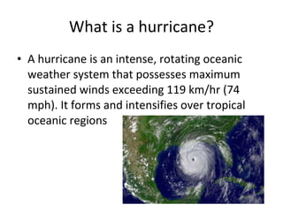 What is a hurricane? A hurricane is an intense, rotating oceanic weather system that possesses maximum sustained winds exceeding 119 km/hr (74 mph). It forms and intensifies over tropical oceanic regions 