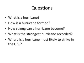Questions What is a hurricane? How is a hurricane formed? How strong can a hurricane become? What is the strongest hurricane recorded? Where is a hurricane most likely to strike in the U.S.? 