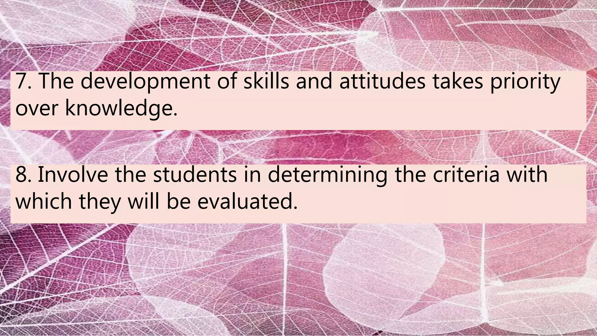 7. The development of skills and attitudes takes priority
over knowledge.
8. Involve the students in determining the criteria with
which they will be evaluated.
 