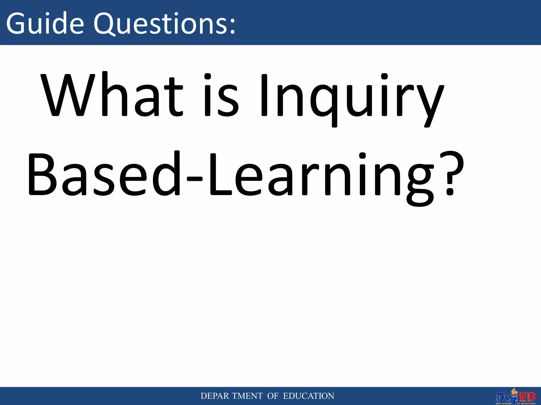 DEPAR TMENT OF EDUCATION
Guide Questions:
What is Inquiry
Based-Learning?
 