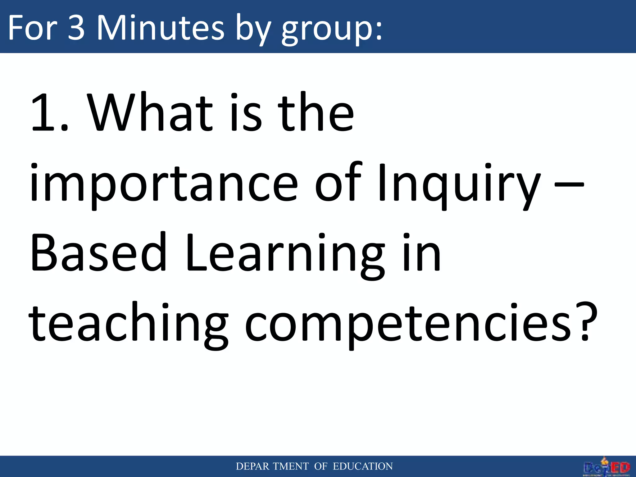 DEPAR TMENT OF EDUCATION
For 3 Minutes by group:
1. What is the
importance of Inquiry –
Based Learning in
teaching competencies?
 