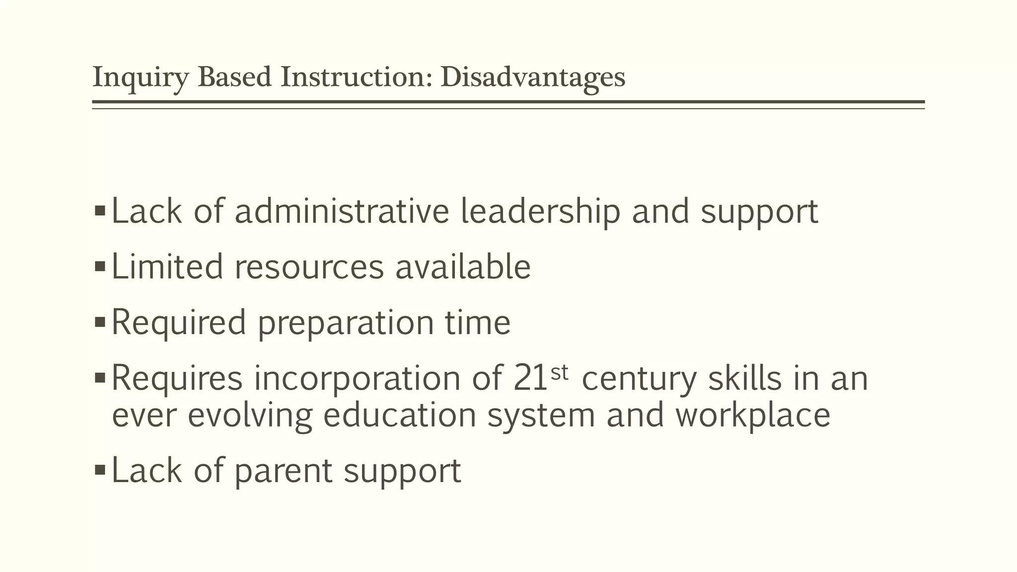Inquiry Based Instruction: Disadvantages 
Lack of administrative leadership and support 
Limited resources available 
Required preparation time 
Requires incorporation of 21st century skills in an 
ever evolving education system and workplace 
Lack of parent support 
