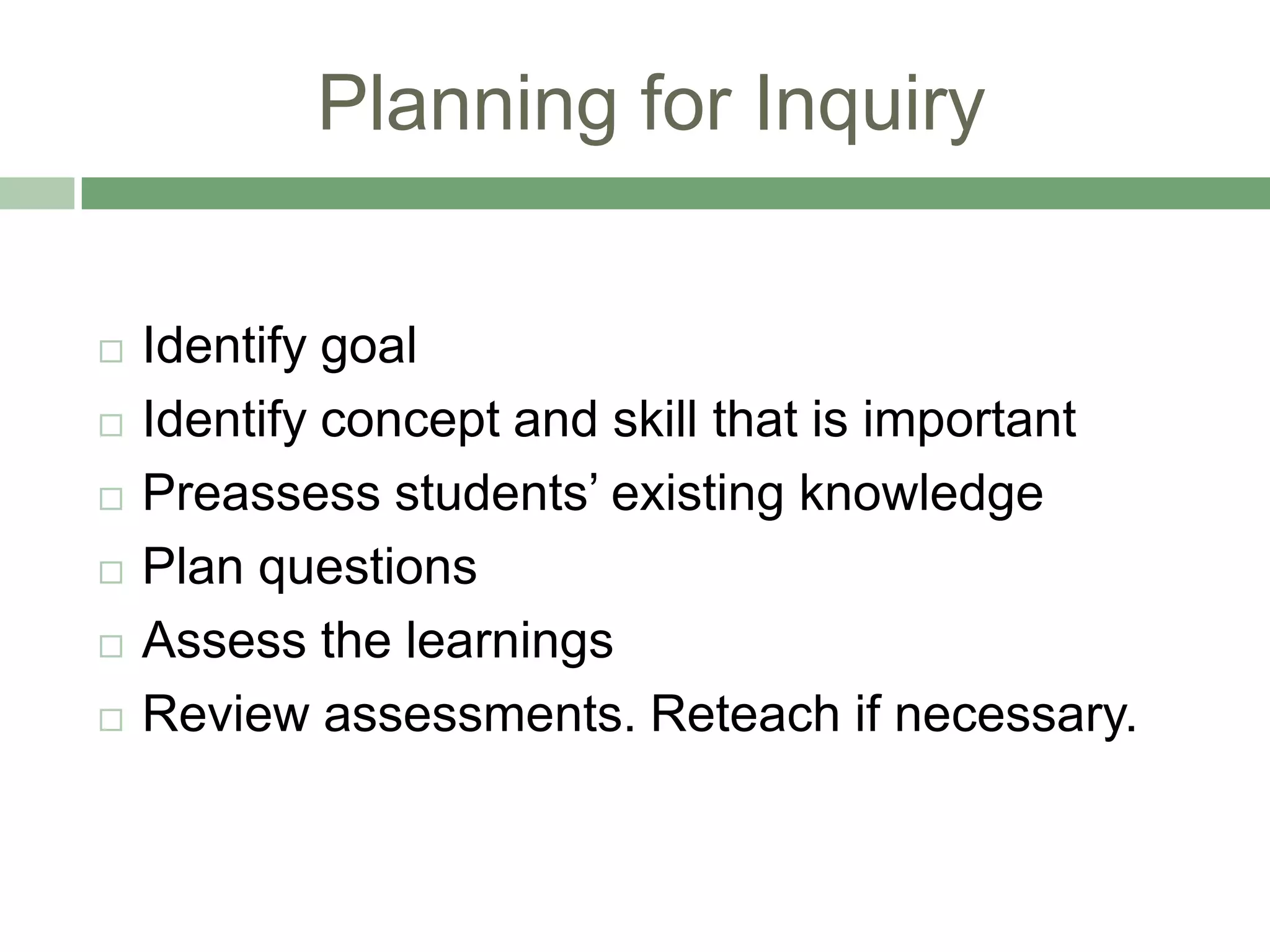 Planning for Inquiry Identify goalIdentify concept and skill that is importantPreassess students’ existing knowledgePlan questionsAssess the learningsReview assessments. Reteach if necessary.