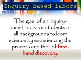 Inquiry-based laboratory 
The goal of an inquiry-based 
lab is for students of 
all backgrounds to learn 
science by experiencing the 
process and thrill of first-hand 
discovery. 
 
