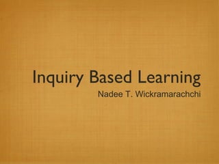 Inquiry Based Learning
        Nadee T. Wickramarachchi
 