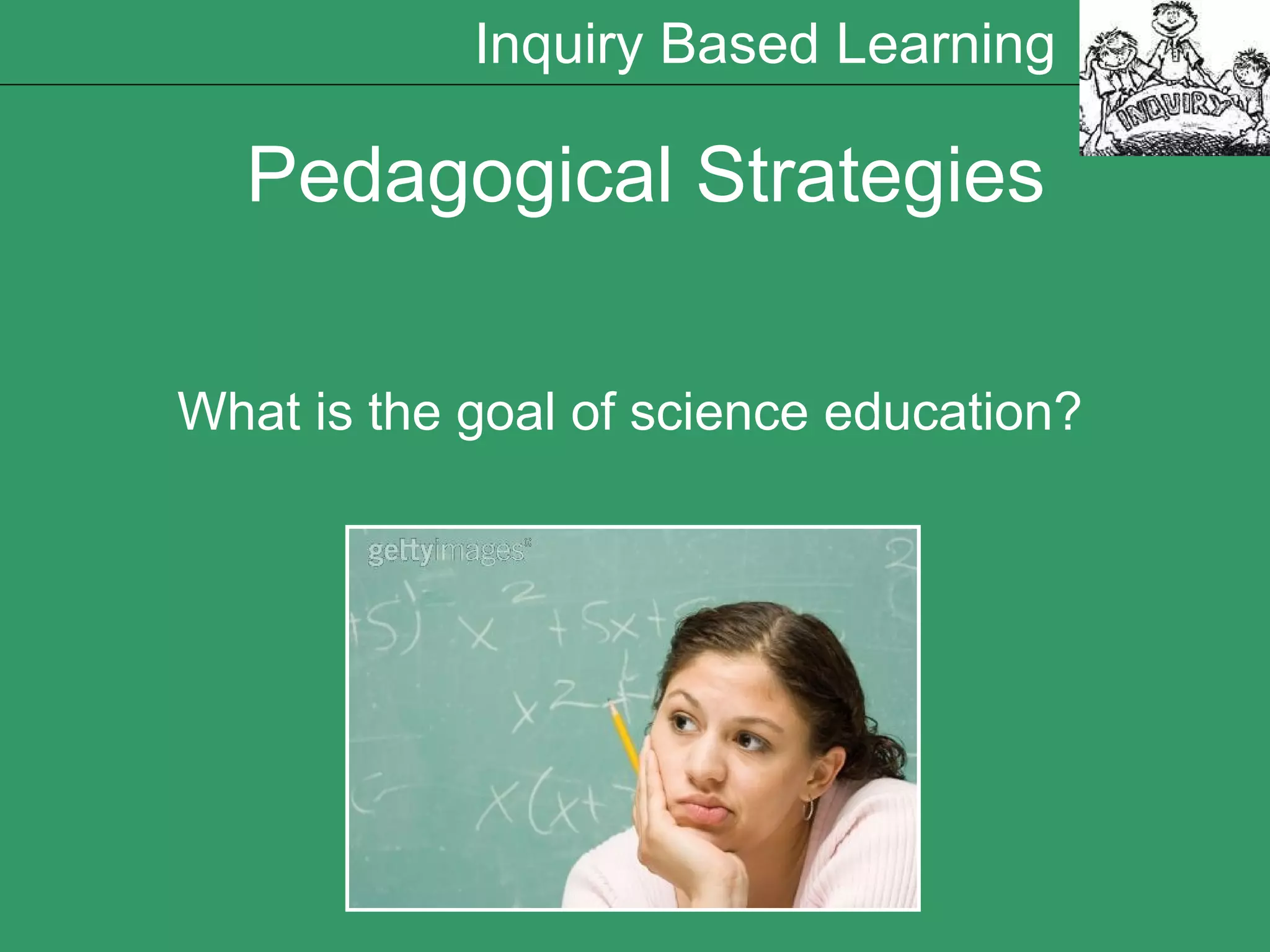 Pedagogical Strategies What is the goal of science education? Inquiry Based Learning 