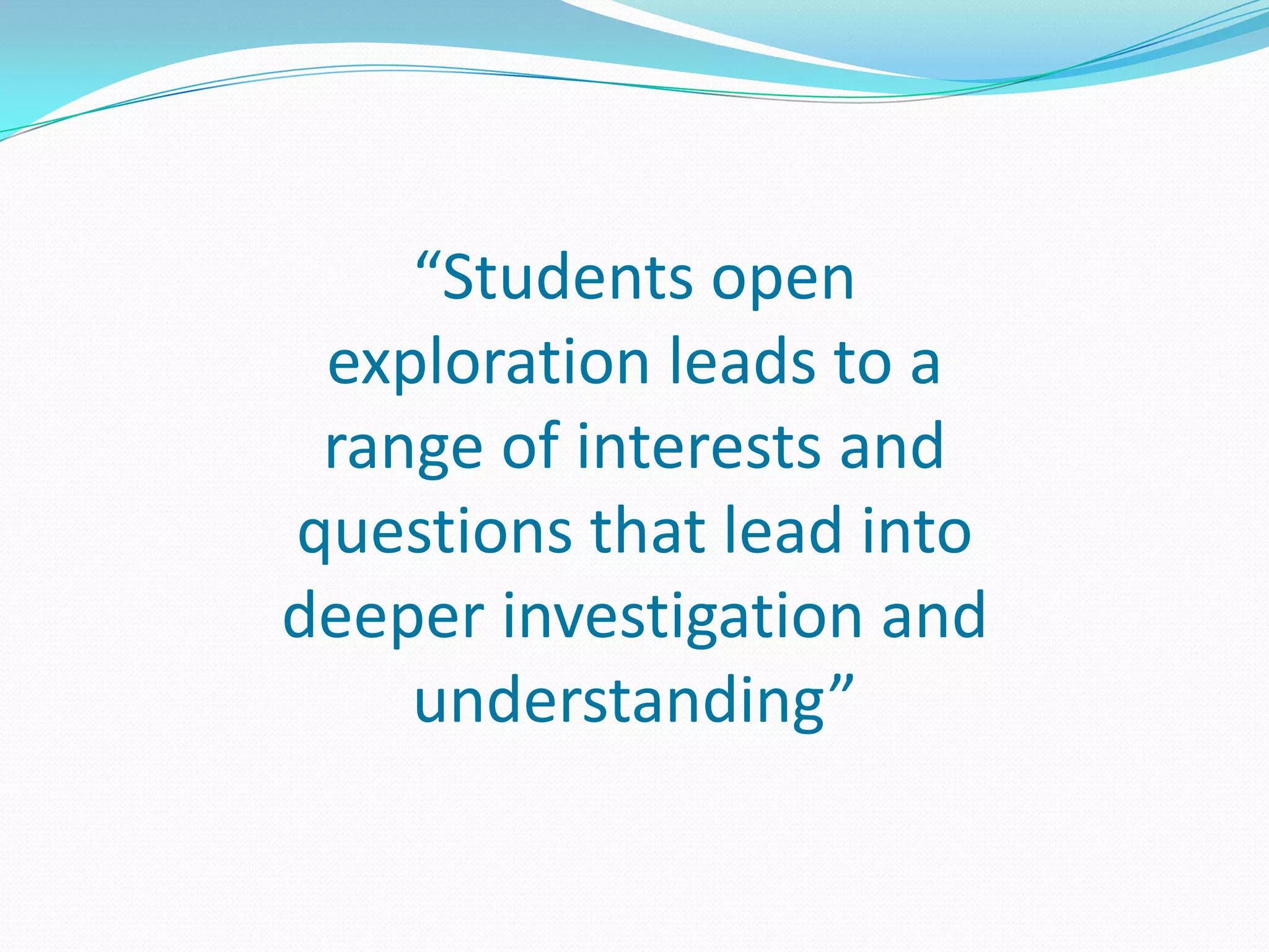 “Students open
 exploration leads to a
 range of interests and
questions that lead into
deeper investigation and
    understanding”
 