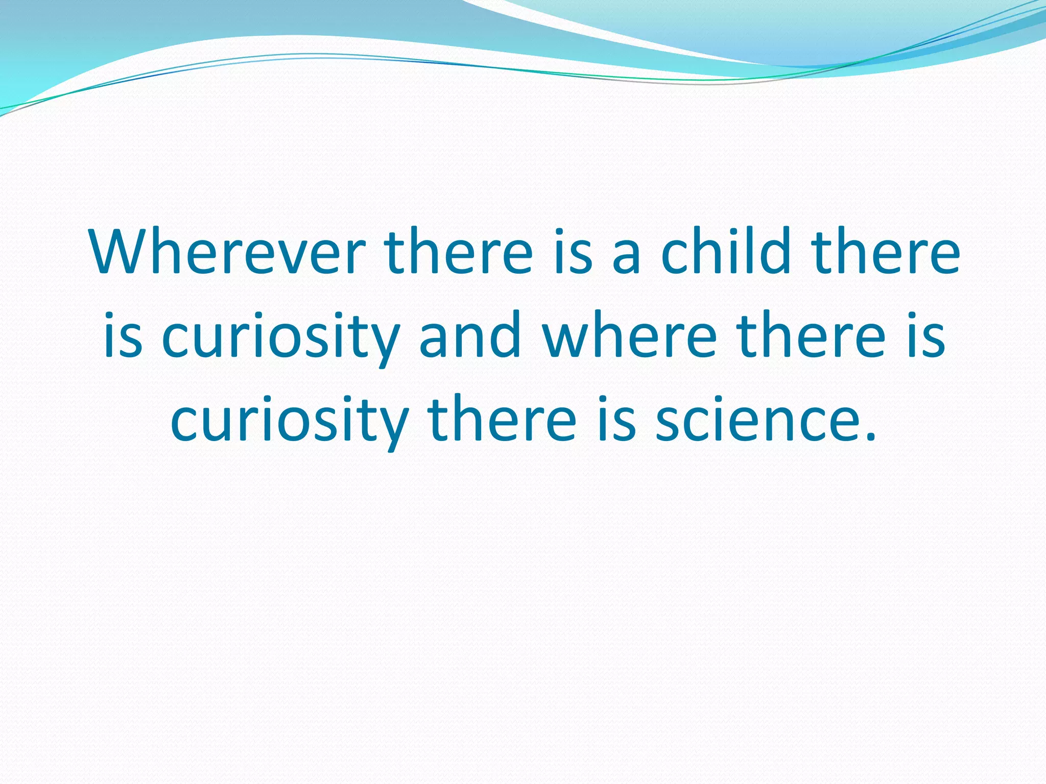 Wherever there is a child there
is curiosity and where there is
   curiosity there is science.
 