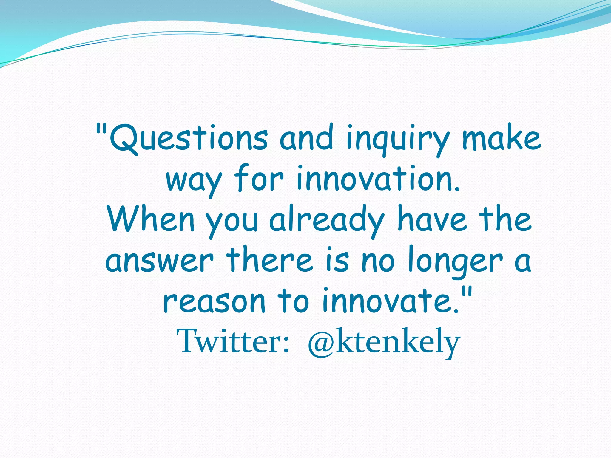 "Questions and inquiry make
    way for innovation.
 When you already have the
 answer there is no longer a
    reason to innovate."
     Twitter: @ktenkely
 