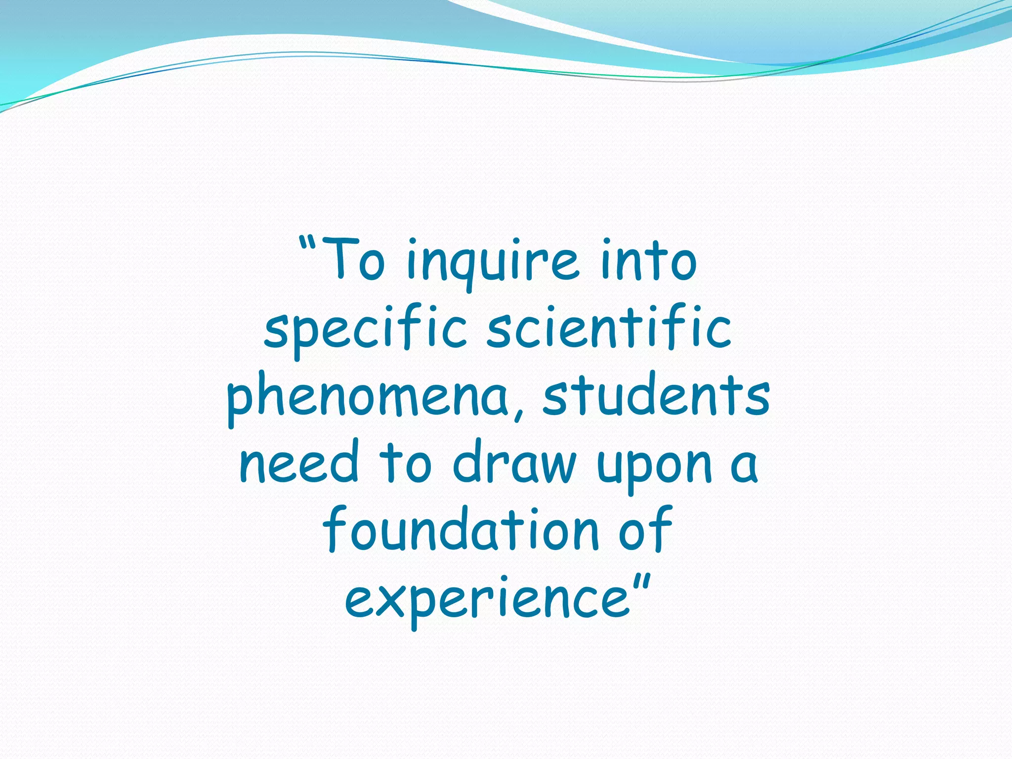 “To inquire into
 specific scientific
phenomena, students
need to draw upon a
   foundation of
    experience”
 