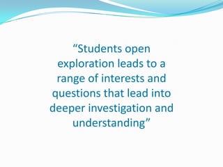 “Students open
 exploration leads to a
 range of interests and
questions that lead into
deeper investigation and
    understanding”
 