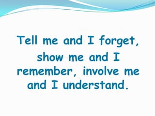 Tell me and I forget,
    show me and I
remember, involve me
  and I understand.
 