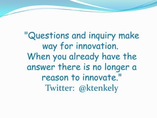 "Questions and inquiry make
    way for innovation.
 When you already have the
 answer there is no longer a
    reason to innovate."
     Twitter: @ktenkely
 