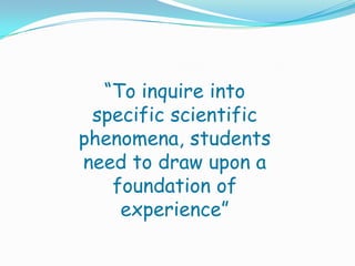 “To inquire into
 specific scientific
phenomena, students
need to draw upon a
   foundation of
    experience”
 