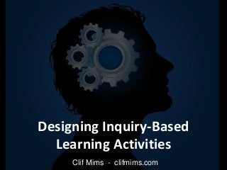 Designing Inquiry-Based
Learning Activities
Clif Mims - clifmims.com
 
