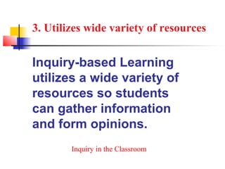 3. Utilizes wide variety of resources


Inquiry-based Learning
utilizes a wide variety of
resources so students
can gather information
and form opinions.
        Inquiry in the Classroom
 