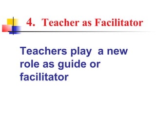 4. Teacher as Facilitator

Teachers play a new
role as guide or
facilitator
 