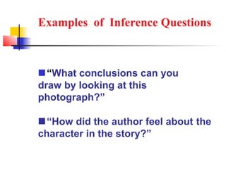 Examples of Inference Questions



 “What conclusions can you
draw by looking at this
photograph?”

 “How did the author feel about the
character in the story?”
 
