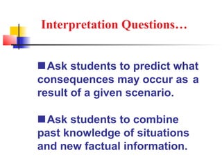 Interpretation Questions…


 Ask students to predict what
consequences may occur as a
result of a given scenario.

 Ask students to combine
past knowledge of situations
and new factual information.
 