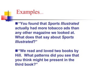 Examples…
“You found that Sports Illustrated
actually had more tobacco ads than
any other magazine we looked at.
What does that say about Sports
Illustrated?”

“We read and loved two books by
Hill. What patterns did you see that
you think might be present in the
third book?”
 