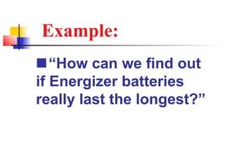 Example:
“How can we find out
if Energizer batteries
really last the longest?”
 