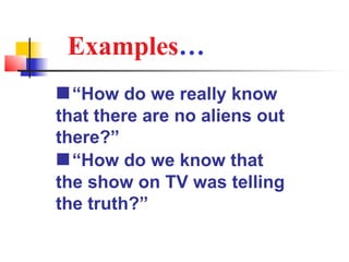 Examples…
 “How do we really know
that there are no aliens out
there?”
 “How do we know that
the show on TV was telling
the truth?”
 