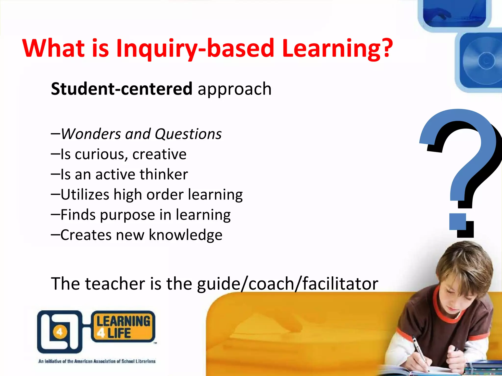 What is Inquiry-based Learning?
Student-centered approach
–Wonders and Questions
–Is curious, creative
–Is an active thinker
–Utilizes high order learning
–Finds purpose in learning
–Creates new knowledge
The teacher is the guide/coach/facilitator
??
 