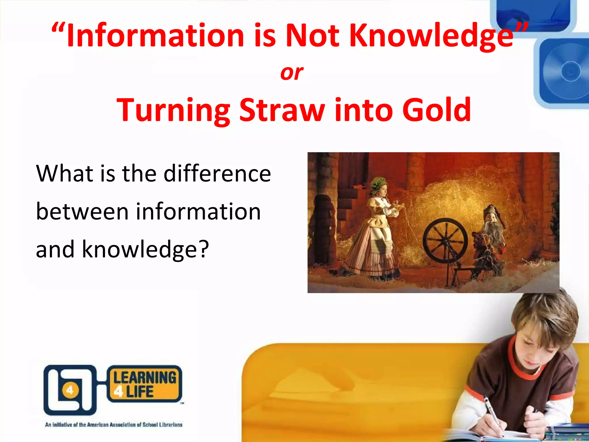 “Information is Not Knowledge”
or
Turning Straw into Gold
What is the difference
between information
and knowledge?
 
