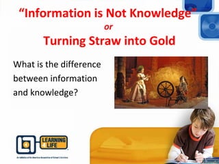 “Information is Not Knowledge”
or
Turning Straw into Gold
What is the difference
between information
and knowledge?
 
