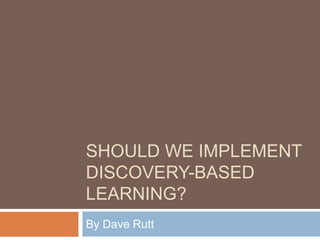 SHOULD WE IMPLEMENT
DISCOVERY-BASED
LEARNING?
By Dave Rutt
 