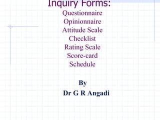 Inquiry Forms:
Questionnaire
Opinionnaire
Attitude Scale
Checklist
Rating Scale
Score-card
Schedule
By
Dr G R Angadi
 
