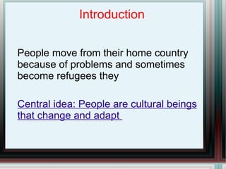 Introduction People move from their home country because of problems and sometimes become refugees they  Central idea: People are cultural beings that change and adapt  