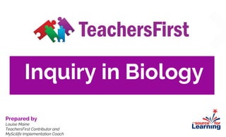 Inquiry in Biology
Prepared by
Louise Maine
TeachersFirst Contributor and
MyScilife Implementation Coach
 