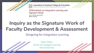 Inquiry as the Signature Work of
Faculty Development & Assessment
Peter Felten
Center for Engaged Learning
Elon University
Designing for Integrative Learning
 