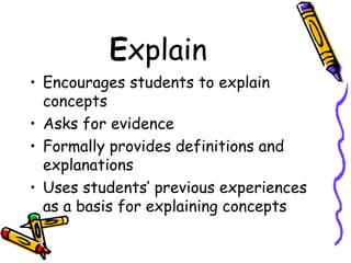 E xplain Encourages students to explain concepts Asks for evidence Formally provides definitions and explanations Uses students’ previous experiences as a basis for explaining concepts 