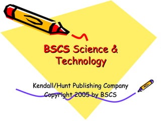 BSCS  Science & Technology Kendall/Hunt Publishing Company Copyright 2005 by BSCS 