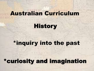 Australian Curriculum 
History 
*inquiry into the past 
*curiosity and imagination 
 