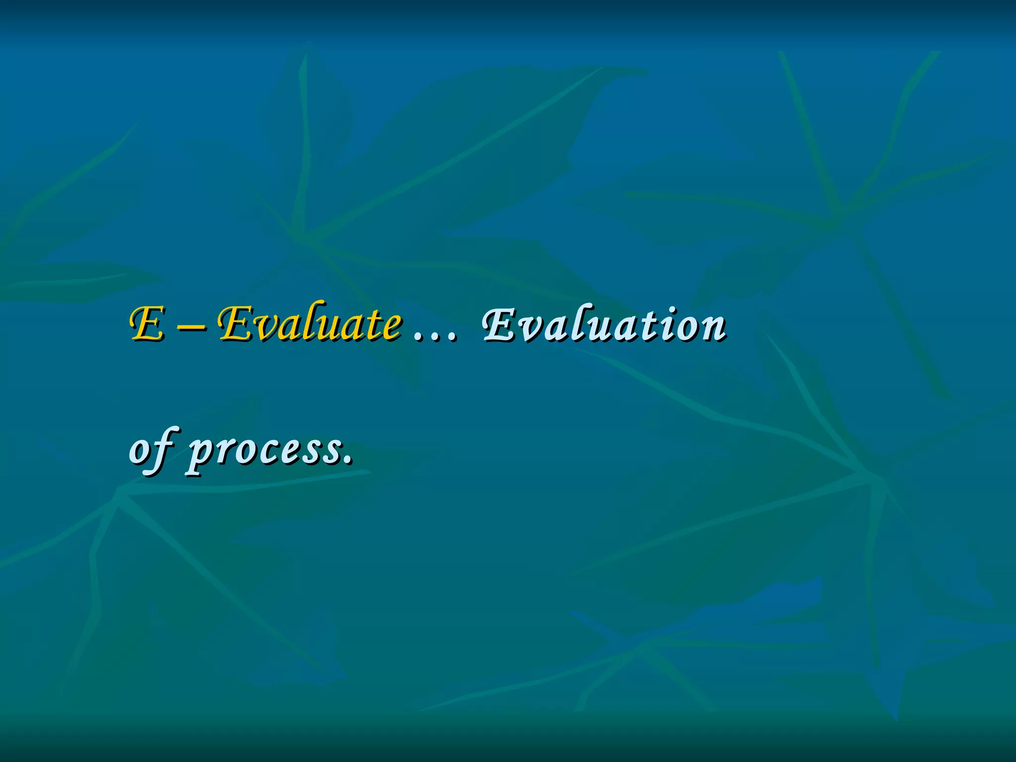 E – Evaluate   … Evaluation  of process. 