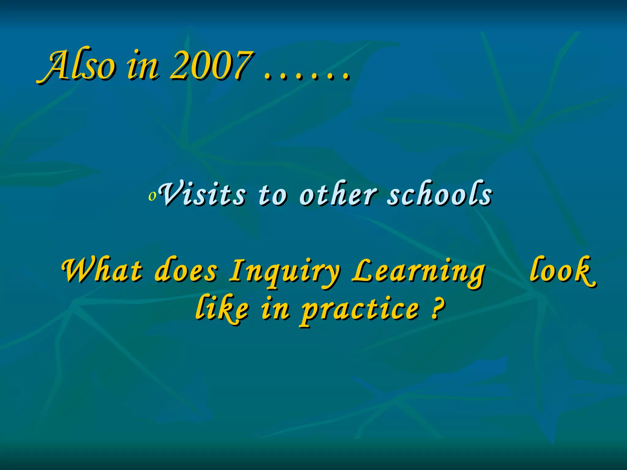 Visits to other schools   What does Inquiry Learning  look like in practice ? Also in 2007 …… 