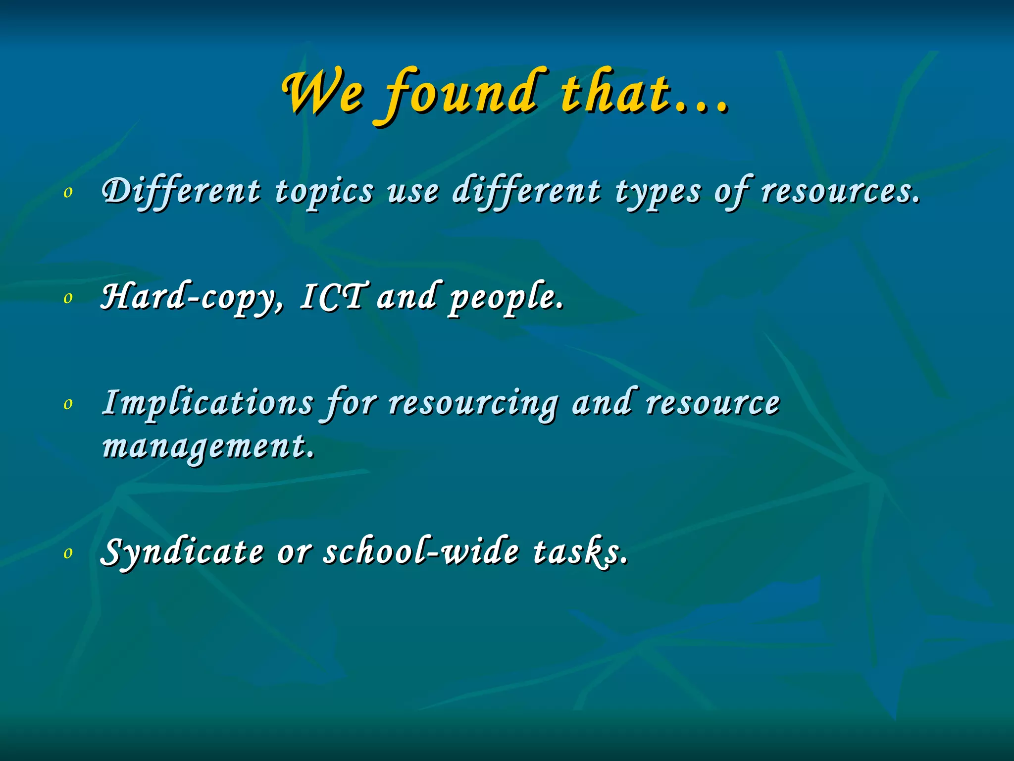 We found that… Different topics use different types of resources.  Hard-copy, ICT and people. Implications for resourcing and resource management. Syndicate or school-wide tasks. 