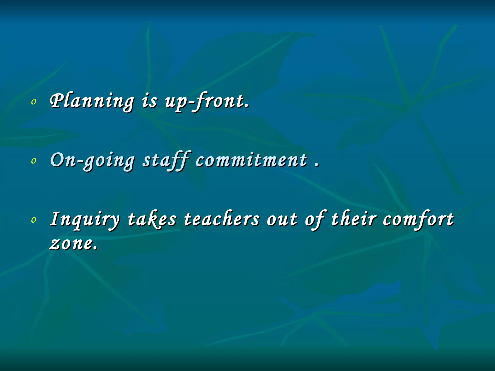 Planning is up-front. On-going staff commitment . Inquiry takes teachers out of their comfort zone. 