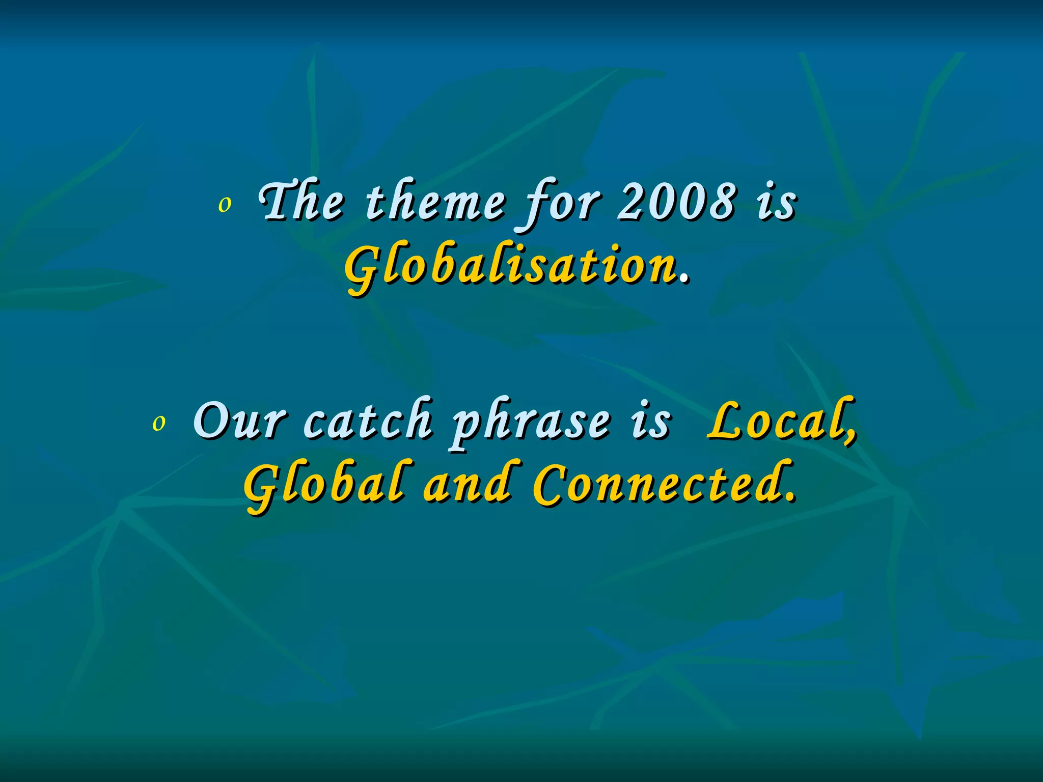 The theme for 2008 is   Globalisation .  Our catch phrase is   Local, Global and Connected.   