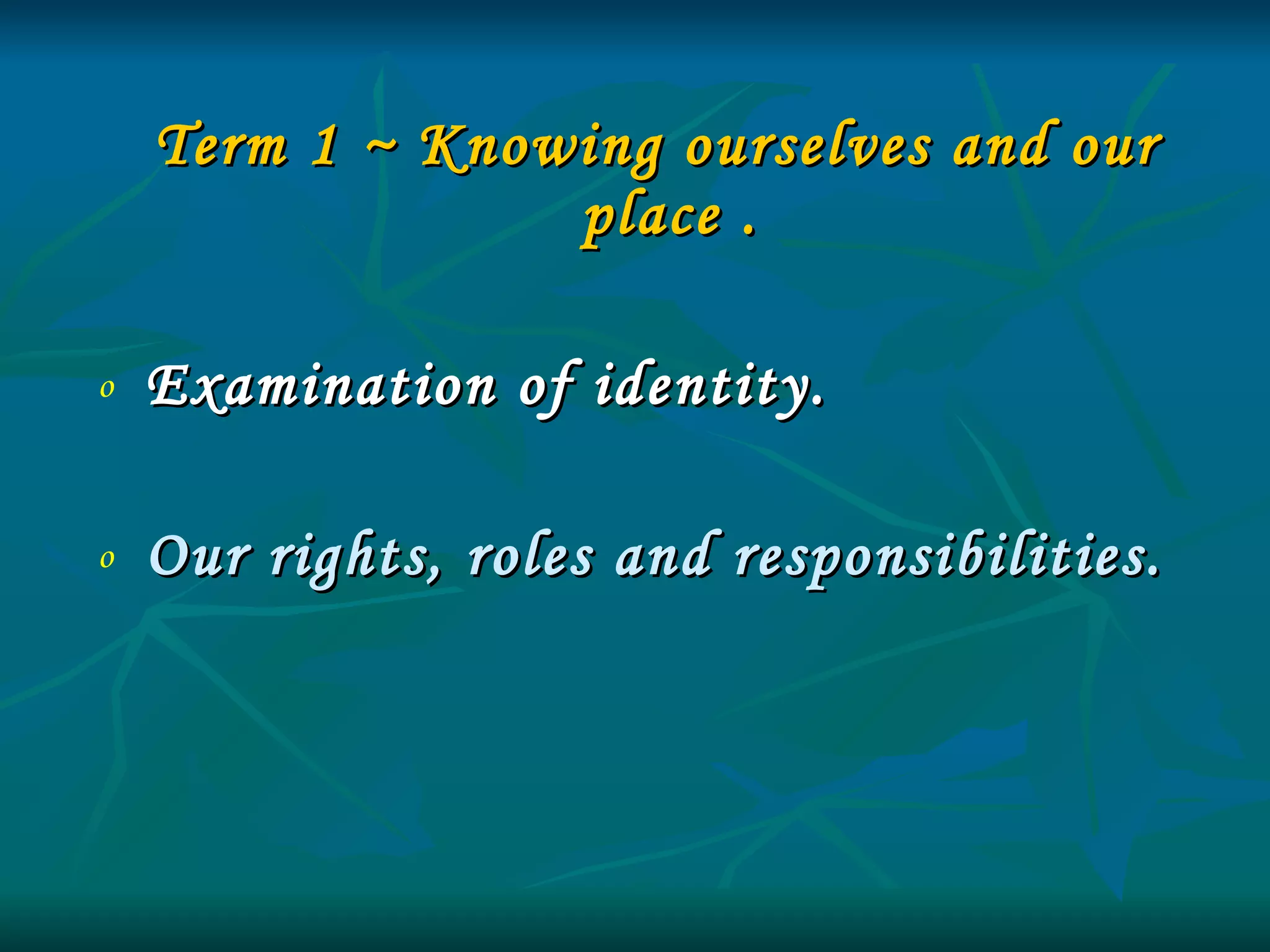 Term 1 ~ Knowing ourselves and our place .  Examination of identity. Our rights, roles and responsibilities. 