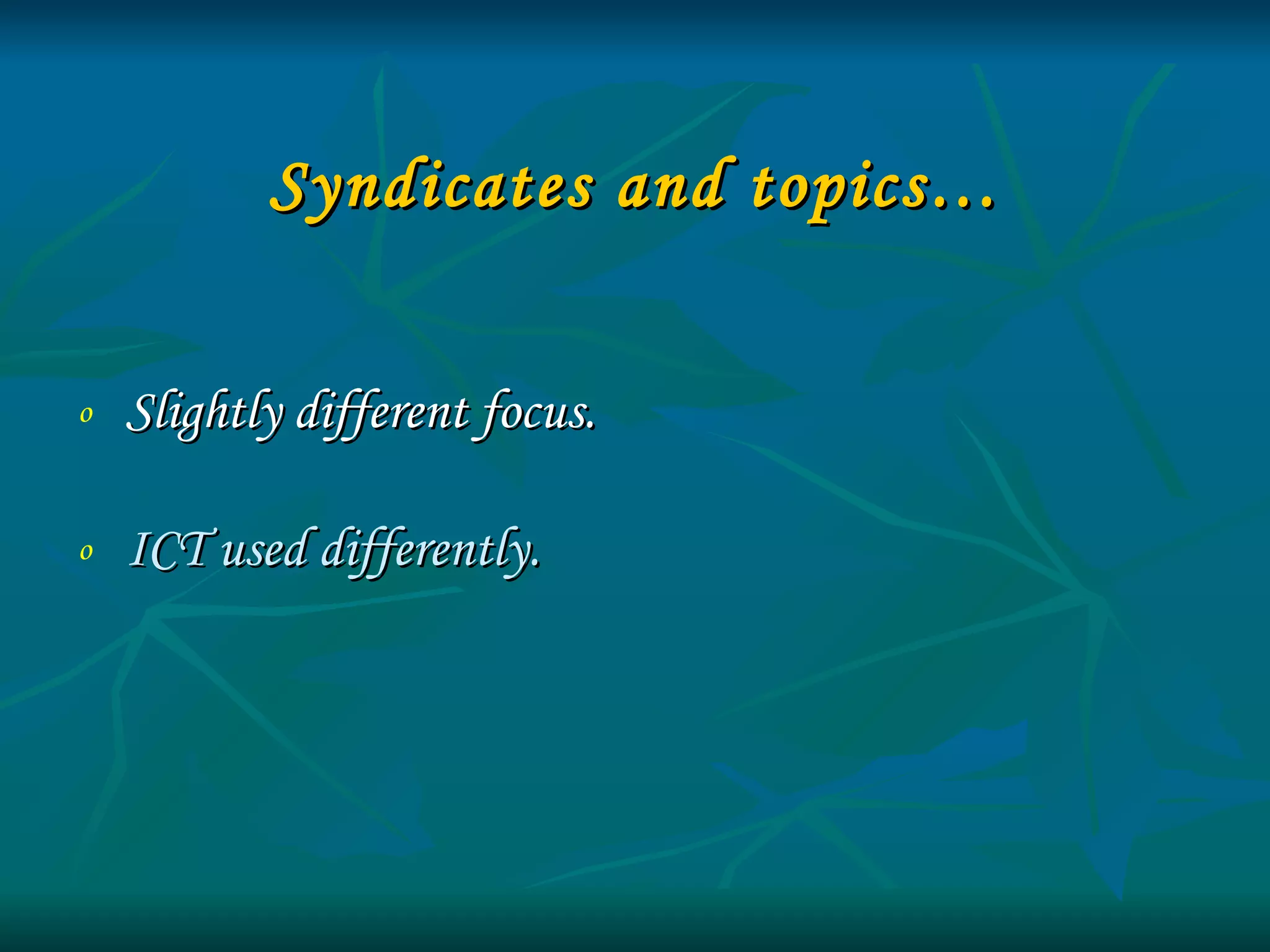 Syndicates and topics… Slightly different focus.  ICT used differently. 